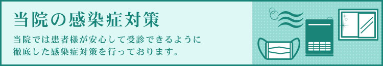 当院の感染症対策 当院では患者様が安心して受信できるように徹底した感染症対策を行っております。
